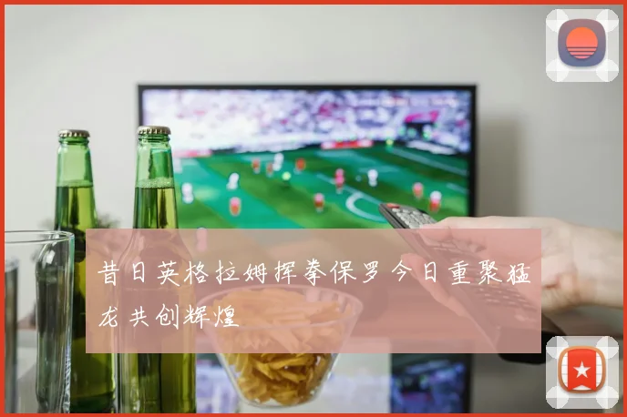 昔日英格拉姆挥拳保罗今日重聚猛龙共创辉煌
