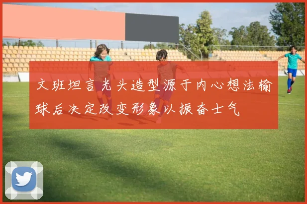 文班坦言光头造型源于内心想法输球后决定改变形象以振奋士气
