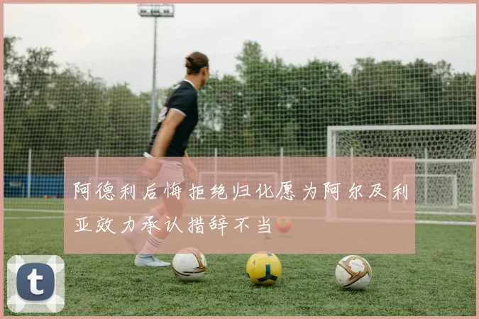 阿德利后悔拒绝归化愿为阿尔及利亚效力承认措辞不当