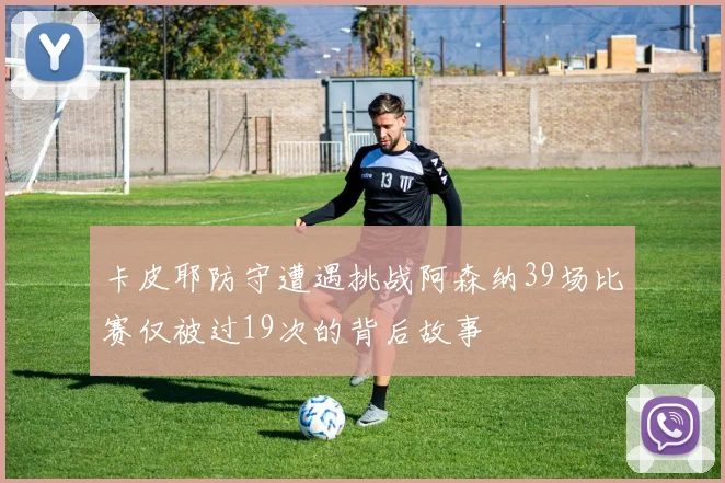 卡皮耶防守遭遇挑战阿森纳39场比赛仅被过19次的背后故事