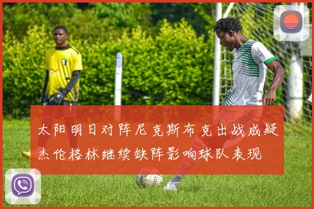 太阳明日对阵尼克斯布克出战成疑杰伦格林继续缺阵影响球队表现