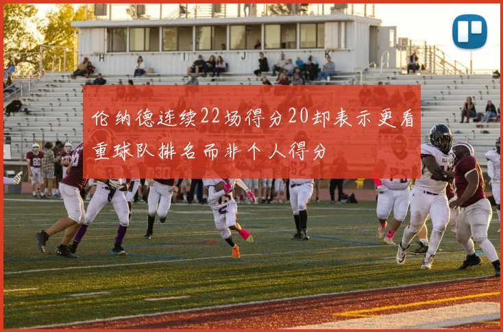 伦纳德连续22场得分20却表示更看重球队排名而非个人得分