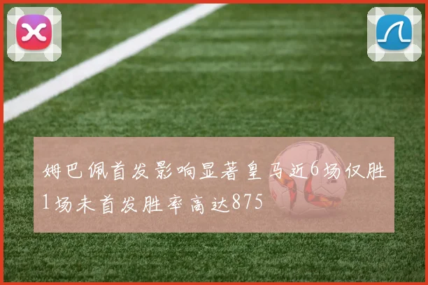 姆巴佩首发影响显著皇马近6场仅胜1场未首发胜率高达875