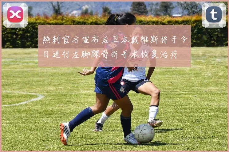 热刺官方宣布后卫本戴维斯将于今日进行左脚踝骨折手术恢复治疗