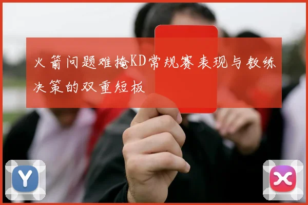 火箭问题难掩KD常规赛表现与教练决策的双重短板
