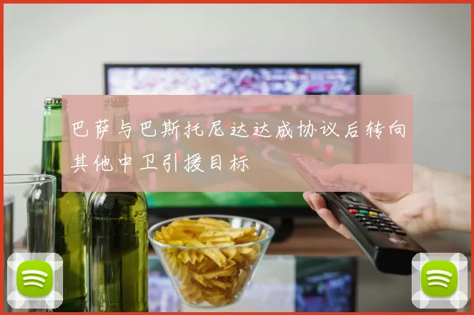 巴萨与巴斯托尼达达成协议后转向其他中卫引援目标