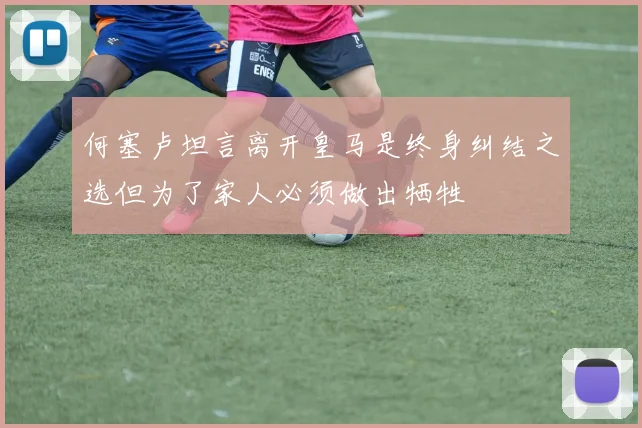 何塞卢坦言离开皇马是终身纠结之选但为了家人必须做出牺牲
