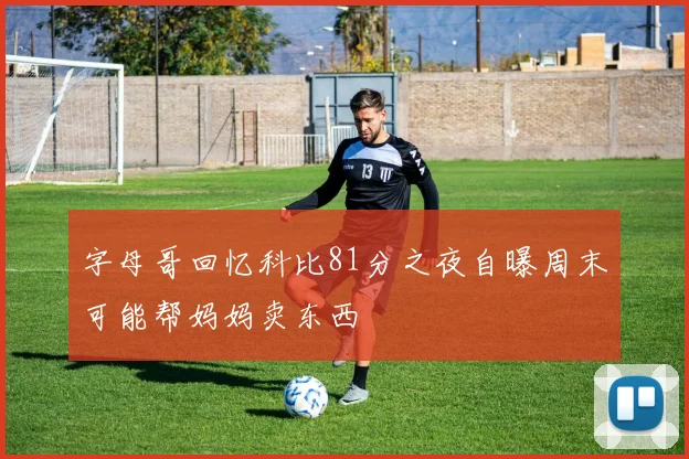 字母哥回忆科比81分之夜自曝周末可能帮妈妈卖东西