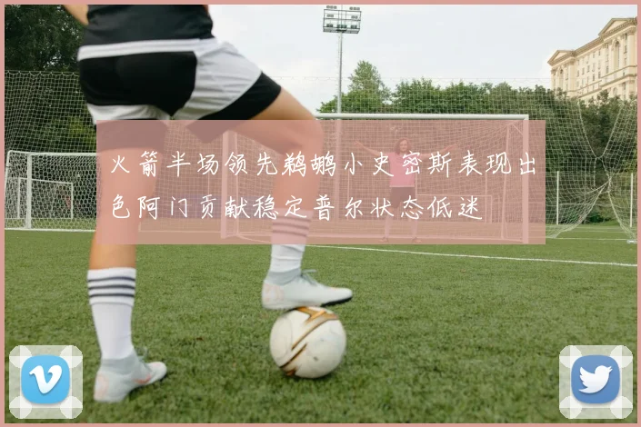 火箭半场领先鹈鹕小史密斯表现出色阿门贡献稳定普尔状态低迷