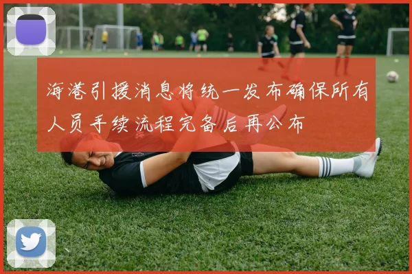 海港引援消息将统一发布确保所有人员手续流程完备后再公布
