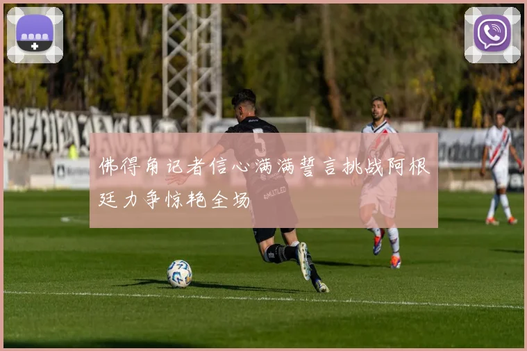 佛得角记者信心满满誓言挑战阿根廷力争惊艳全场
