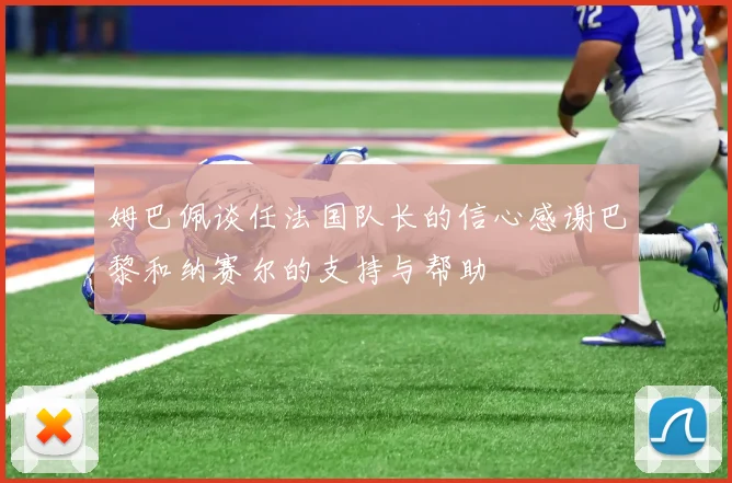姆巴佩谈任法国队长的信心感谢巴黎和纳赛尔的支持与帮助