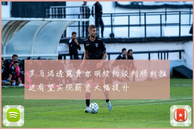 罗马诺透露费尔明续约谈判顺利推进有望实现薪资大幅提升