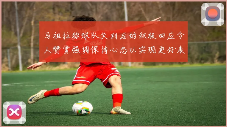 马祖拉称球队失利后的积极回应令人赞赏强调保持心态以实现更好表现