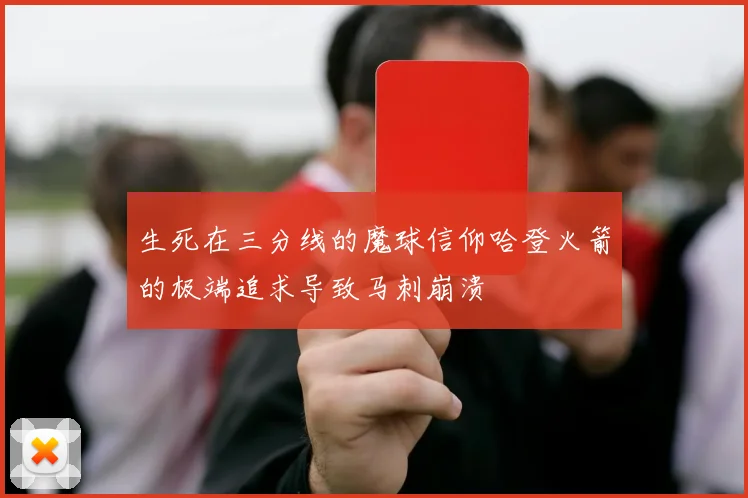 生死在三分线的魔球信仰哈登火箭的极端追求导致马刺崩溃