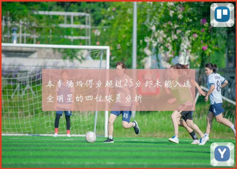 本季场均得分超过25分却未能入选全明星的四位球员分析