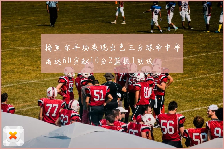 梅里尔半场表现出色三分球命中率高达60贡献10分2篮板1助攻
