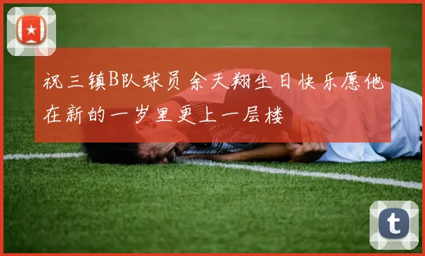 祝三镇B队球员余天翔生日快乐愿他在新的一岁里更上一层楼