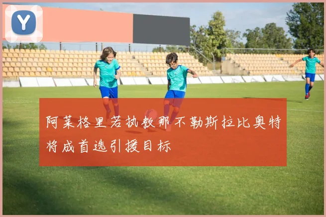阿莱格里若执教那不勒斯拉比奥特将成首选引援目标