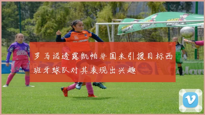 罗马诺透露凯帕非国米引援目标西班牙球队对其表现出兴趣