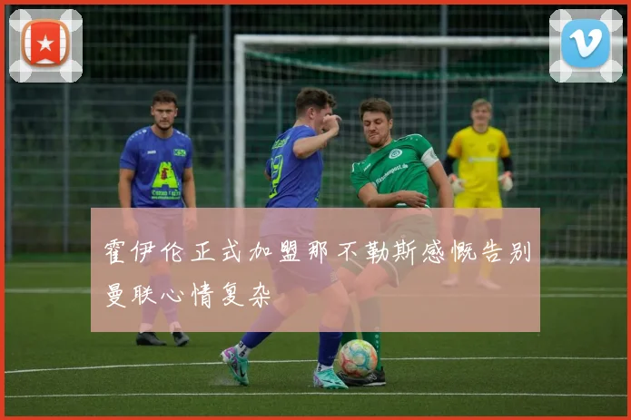 霍伊伦正式加盟那不勒斯感慨告别曼联心情复杂
