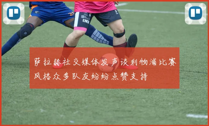 萨拉赫社交媒体发声谈利物浦比赛风格众多队友纷纷点赞支持