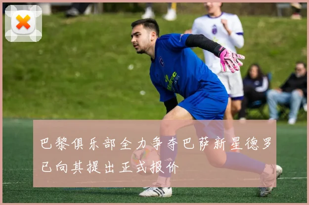 巴黎俱乐部全力争夺巴萨新星德罗已向其提出正式报价