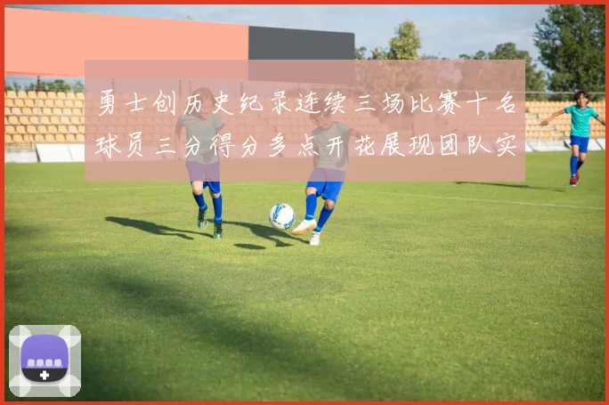 勇士创历史纪录连续三场比赛十名球员三分得分多点开花展现团队实力
