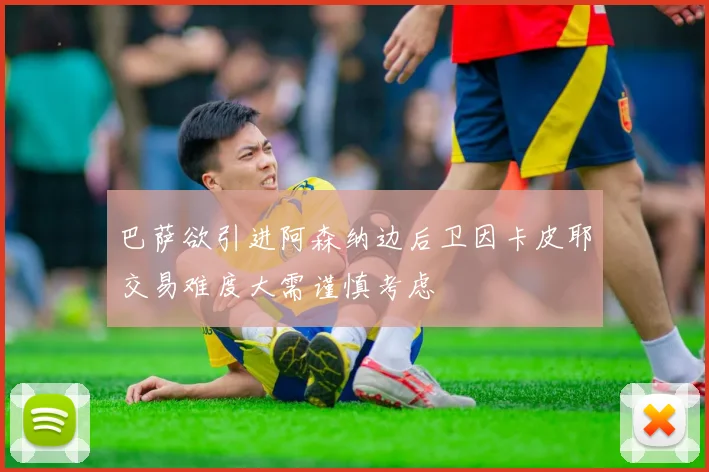巴萨欲引进阿森纳边后卫因卡皮耶交易难度大需谨慎考虑