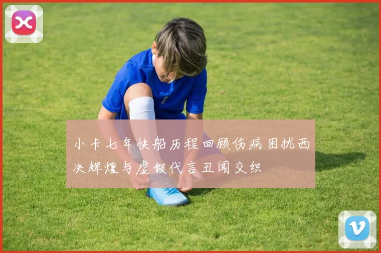 小卡七年快船历程回顾伤病困扰西决辉煌与虚假代言丑闻交织