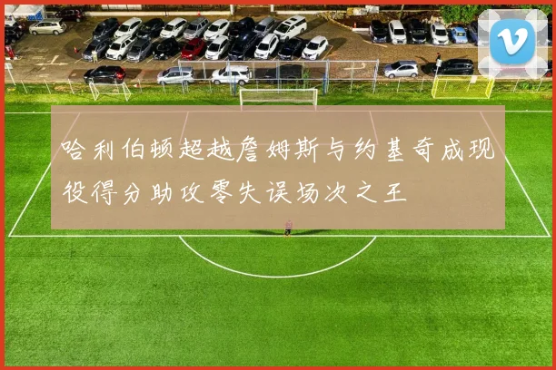 哈利伯顿超越詹姆斯与约基奇成现役得分助攻零失误场次之王