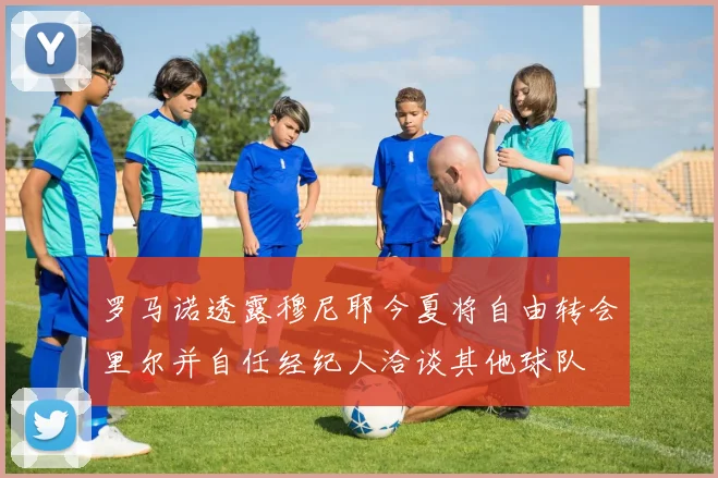 罗马诺透露穆尼耶今夏将自由转会里尔并自任经纪人洽谈其他球队