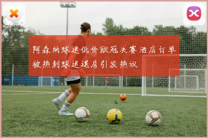 阿森纳球迷低价欧冠决赛酒店订单被热刺球迷退房引发热议