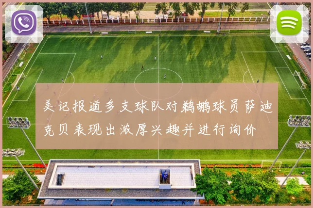 美记报道多支球队对鹈鹕球员萨迪克贝表现出浓厚兴趣并进行询价