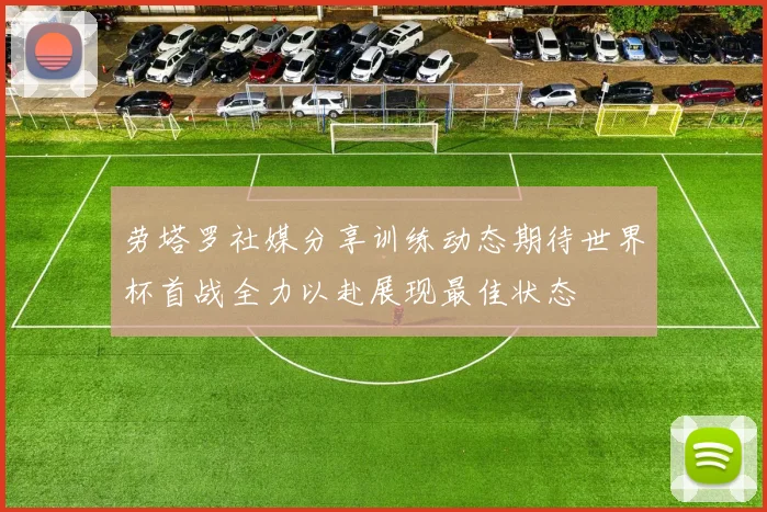 劳塔罗社媒分享训练动态期待世界杯首战全力以赴展现最佳状态