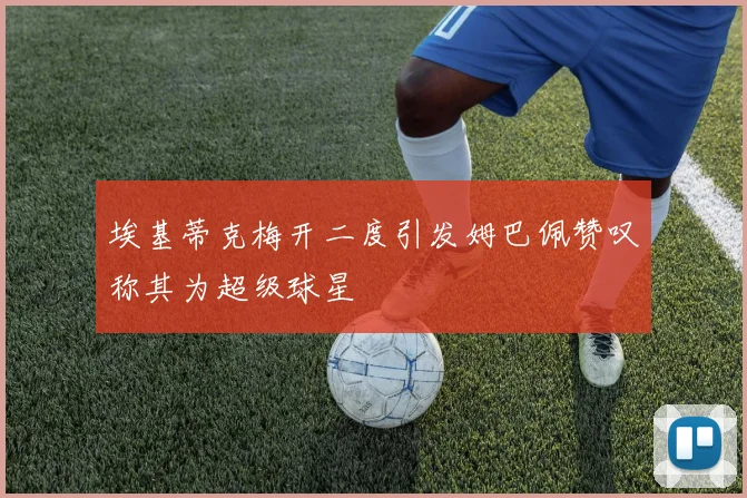 埃基蒂克梅开二度引发姆巴佩赞叹称其为超级球星