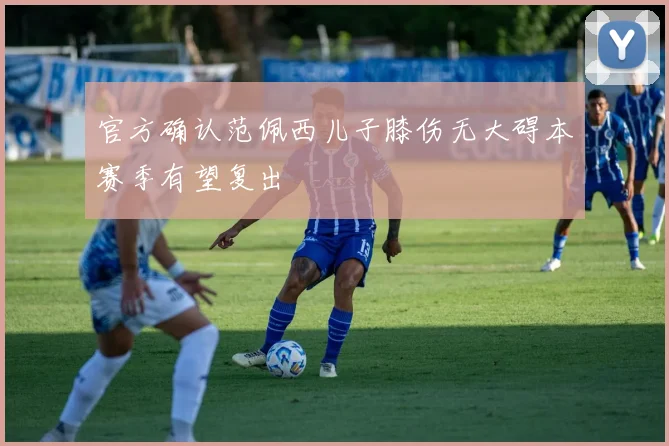 官方确认范佩西儿子膝伤无大碍本赛季有望复出