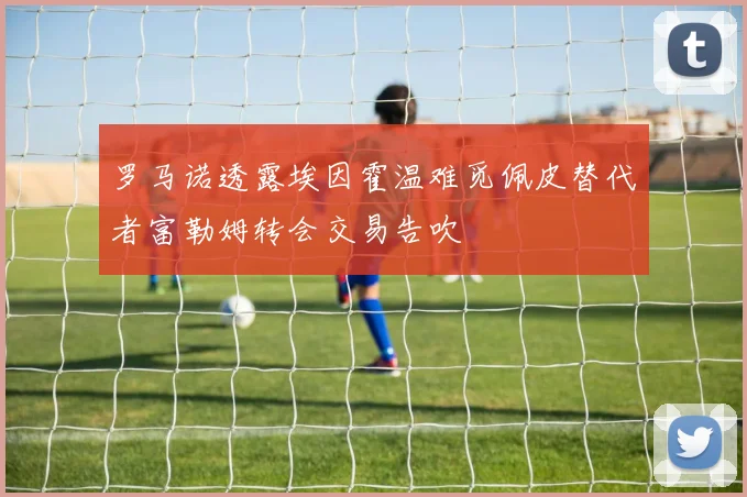 罗马诺透露埃因霍温难觅佩皮替代者富勒姆转会交易告吹