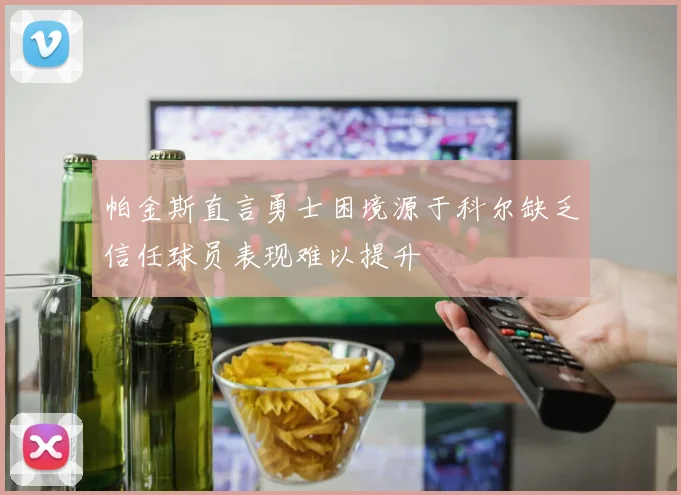 帕金斯直言勇士困境源于科尔缺乏信任球员表现难以提升