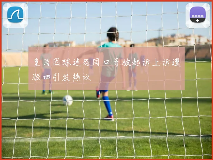 皇马因球迷恐同口号被起诉上诉遭驳回引发热议