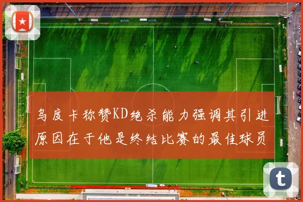 乌度卡称赞KD绝杀能力强调其引进原因在于他是终结比赛的最佳球员