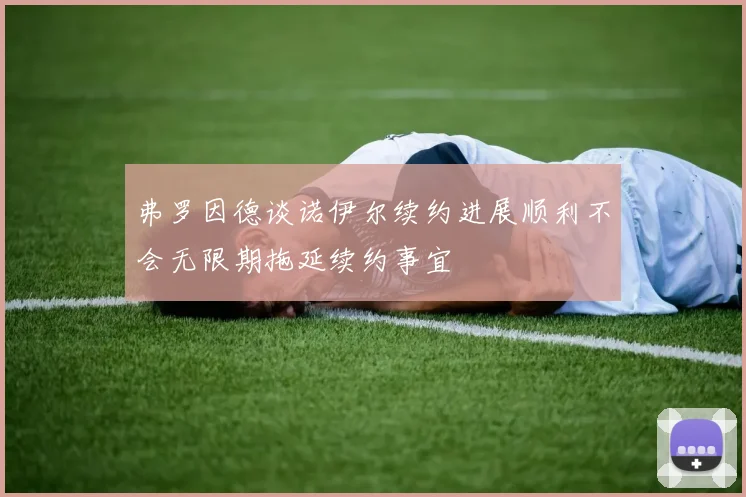弗罗因德谈诺伊尔续约进展顺利不会无限期拖延续约事宜