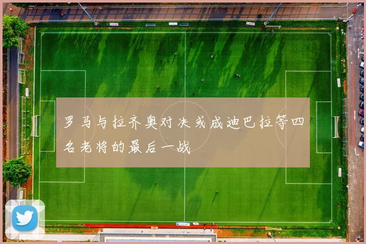 罗马与拉齐奥对决或成迪巴拉等四名老将的最后一战