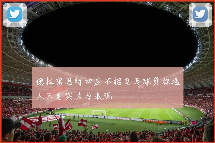 德拉富恩特回应不招皇马球员称选人只看实力与表现